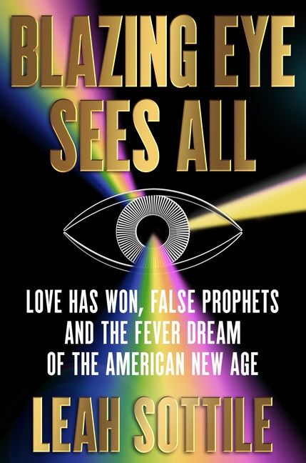 Blazing Eye Sees All: Love Has Won, False Prophets, and the Fever Dream of the American New Age Grand Central Publishing