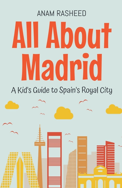 All About Madrid: A Kid's Guide to Spain's Royal City Anam Rasheed